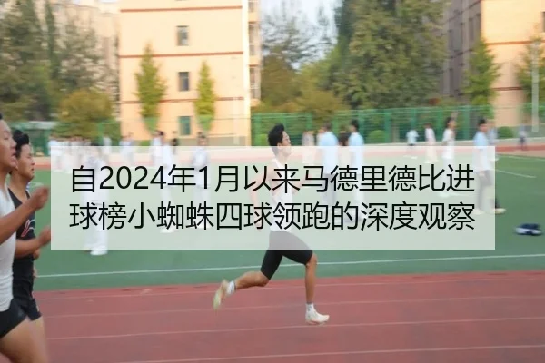 自2024年1月以来马德里德比进球榜小蜘蛛四球领跑的深度观察